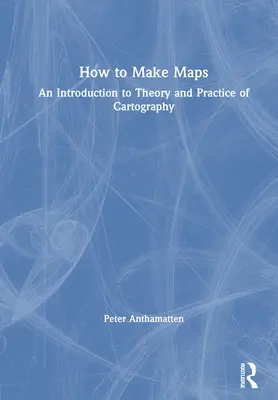 Hogyan készítsünk térképeket: Bevezetés a térképészet elméletébe és gyakorlatába - How to Make Maps: An Introduction to Theory and Practice of Cartography