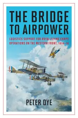 A híd a légierőhöz: A Királyi Repülő Hadtest műveleteinek logisztikai támogatása a nyugati fronton 1914-18 között - The Bridge to Airpower: Logistics Support for Royal Flying Corps Operations on the Western Front, 1914-18