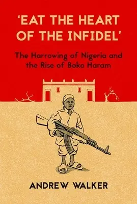 Egyétek a hitetlenek szívét: Nigéria gyötrelmei és a Boko Haram felemelkedése - Eat the Heart of the Infidel: The Harrowing of Nigeria and the Rise of Boko Haram