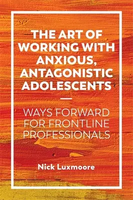 A szorongó, antagonista kamaszokkal való munka művészete: Utak a frontvonalban dolgozó szakemberek számára - The Art of Working with Anxious, Antagonistic Adolescents: Ways Forward for Frontline Professionals