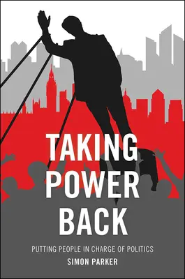 Taking Power Back (A hatalom visszavétele): A politika irányítása az emberek kezébe - Taking Power Back: Putting People in Charge of Politics