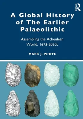 A Korábbi paleolitikum globális története: Acheulean World Assembling the Acheulean World, 1673-2020s - A Global History of the Earlier Palaeolithic: Assembling the Acheulean World, 1673-2020s