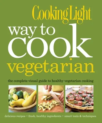 Cooking Light Way to Cooking Vegetarian: A teljes vizuális útmutató az egészséges vegetáriánus és vegán főzéshez - Cooking Light Way to Cook Vegetarian: The Complete Visual Guide to Healthy Vegetarian & Vegan Cooking