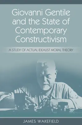 Giovanni Gentile és a kortárs konstruktivizmus állapota: Tanulmány a tényleges idealista erkölcselméletről - Giovanni Gentile and the State of Contemporary Constructivism: A Study of Actual Idealist Moral Theory