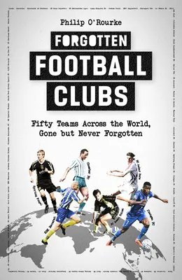 Elfeledett futballklubok: Ötven csapat szerte a világon, akik már eltűntek, de soha nem felejtődtek el - Forgotten Football Clubs: Fifty Teams Across the World, Gone But Never Forgotten