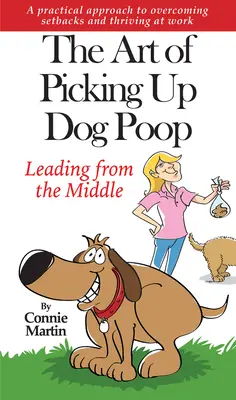 A kutyakaki felszedésének művészete - középen vezetve: Gyakorlati megközelítés a kudarcok leküzdéséhez és a munkahelyi boldoguláshoz. - The Art of Picking Up Dog Poop- Leading from the Middle: A Practical Approach to Overcoming Setbacks and Thriving at Work.