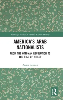 Amerika arab nacionalistái: Az oszmán forradalomtól Hitler felemelkedéséig - America's Arab Nationalists: From the Ottoman Revolution to the Rise of Hitler