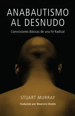 Anabautismo al Desnudo: Convicciones Basicas de una Fe Radical = Meztelen anabaptista = Meztelen anabaptista - Anabautismo al Desnudo: Convicciones Basicas de una Fe Radical = Naked Anabaptist = Naked Anabaptist