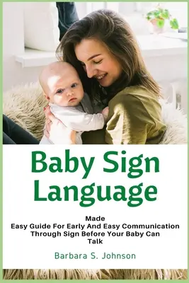 Baba jelnyelv: Könnyűvé tett útmutató a korai és egyszerű kommunikációhoz jelekkel, mielőtt a baba beszélni tudna - Baby Sign Language: Made Easy Guide for Early and Easy Communication Through Sign Before Your Baby Can Talk