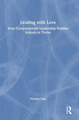 Szeretettel vezetni: Hogyan teszi az együttérző vezetés lehetővé az iskolák virágzását: How Compassionate Leadership Enables Schools to Thrive (Hogyan teszi az együttérző vezetés lehetővé az iskolák gyarapodását) - Leading with Love: How Compassionate Leadership Enables Schools to Thrive: How Compassionate Leadership Enables Schools to Thrive