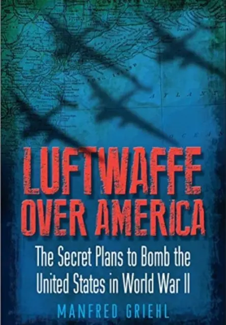 Luftwaffe Amerika felett: Az Egyesült Államok bombázásának titkos tervei a II. világháborúban - Luftwaffe Over America: The Secret Plans to Bomb the United States in World War II