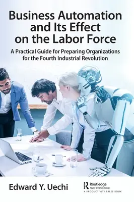 Az üzleti automatizálás és annak hatása a munkaerőre: Gyakorlati útmutató a szervezetek felkészítéséhez a negyedik ipari forradalomra - Business Automation and Its Effect on the Labor Force: A Practical Guide for Preparing Organizations for the Fourth Industrial Revolution
