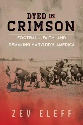 Bíborvörösre festve: Football, Faith, and Remaking Harvard's America - Dyed in Crimson: Football, Faith, and Remaking Harvard's America