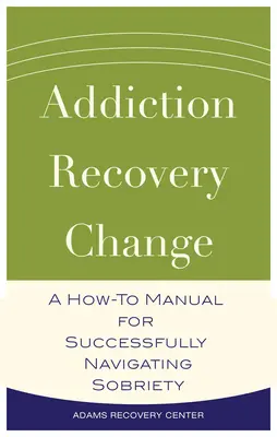 Függőség, felépülés, változás - Hogyan vezessük sikeresen a józanságot? - Addiction, Recovery, Change - A How-To Manual for Successfully Navigating Sobriety