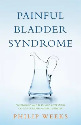 Fájdalmas hólyag szindróma: Cystitis interstitialis természetes gyógymódokon keresztül: Interstitialis cystitis kontrollálása és megoldása. - Painful Bladder Syndrome: Controlling and Resolving Interstitial Cystitis Through Natural Medicine