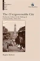 (Kormányzhatatlan város: - Termelői kudarc a gyarmati Delhi kialakulásában, 1858-1911 - (Un)governable City: - Productive Failure in the Making of Colonial Delhi, 1858-1911