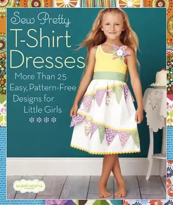 Varrj szép pólóruhákat: Több mint 25 egyszerű, szabásminta-mentes minta kislányoknak - Sew Pretty T-Shirt Dresses: More Than 25 Easy, Pattern-Free Designs for Little Girls