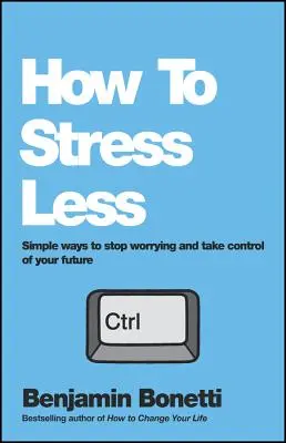 Hogyan stresszeljünk kevesebbet: Egyszerű módszerek, hogy ne aggódj, és vedd kezedbe a jövőd irányítását - How to Stress Less: Simple Ways to Stop Worrying and Take Control of Your Future