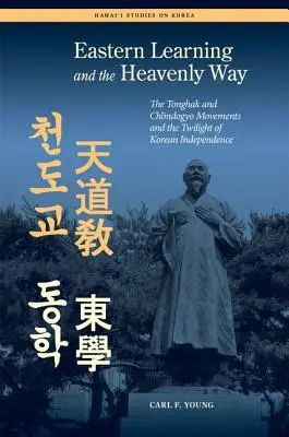A keleti tanulás és a mennyei út: A Tonghak és a Chondogyo mozgalmak és a koreai függetlenség alkonya - Eastern Learning and the Heavenly Way: The Tonghak and Chondogyo Movements and the Twilight of Korean Independence