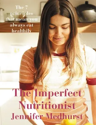 A tökéletlen táplálkozás: Az egészséges táplálkozás 7 alapelve - The Imperfect Nutritionist: 7 Principles of Healthy Eating