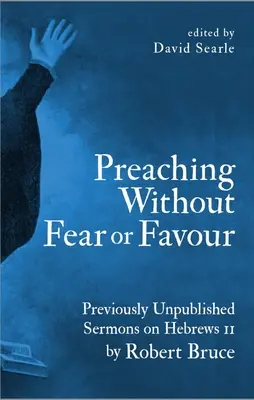 Félelem és kegyelem nélküli prédikálás: Korábban kiadatlan prédikációk a Zsidókhoz írt levél 11. fejezetéről by Robert Bruce - Preaching Without Fear or Favour: Previously Unpublished Sermons on Hebrews 11 by Robert Bruce