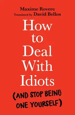 Hogyan bánjunk el az idiótákkal: (És ne legyünk többé idióták) - How to Deal with Idiots: (And Stop Being One Yourself)