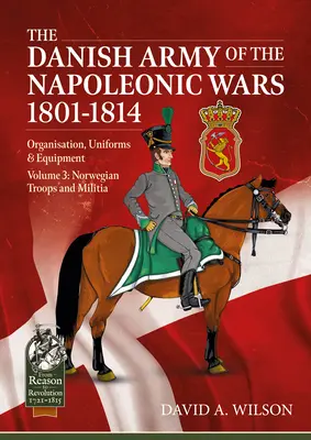 A dán hadsereg a napóleoni háborúkban 1801-1815. Szervezet, egyenruha és felszerelés: kötet - Norvég csapatok és milícia - The Danish Army of the Napoleonic Wars 1801-1815. Organisation, Uniforms & Equipment: Volume 3 - Norwegian Troops and Militia