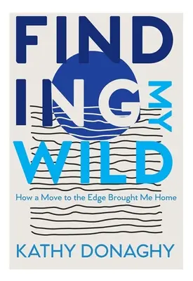 Finding My Wild: How a Move to the Edge Brought Me Home (A vadon megtalálása: Hogyan hozott haza a határvidékre költözés) - Finding My Wild: How a Move to the Edge Brought Me Home