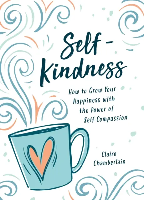 Self-Kindness - Hogyan élj együttérzéssel és teremts olyan életet, amit szeretsz? - Self-Kindness - How to Live with Compassion and Create a Life You Love