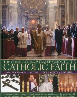 A katolikus hit teljes illusztrált útmutatója: Az egyház intézményeit vizsgálja és a szentségek jelentőségét tárja fel, ov - The Complete Illustrated Guide to the Catholic Faith: Examines the Institutions of the Church and Explores the Significance of the Sacraments, with Ov