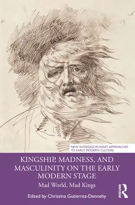 Királyság, őrület és férfiasság a kora újkori színpadon: Mad World, Mad Kings - Kingship, Madness, and Masculinity on the Early Modern Stage: Mad World, Mad Kings