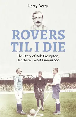 Rovers Til I Die: Bob Crompton, Blackburn leghíresebb fia története - Rovers Til I Die: The Story of Bob Crompton, Blackburn's Most Famous Son