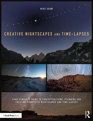 Kreatív éjszakai tájképek és time-lapses: A teljes útmutató az összetett éjszakai tájképek és time-lapok koncepciójának megtervezéséhez és elkészítéséhez - Creative Nightscapes and Time-Lapses: Your Complete Guide to Conceptualizing, Planning and Creating Composite Nightscapes and Time-Lapses