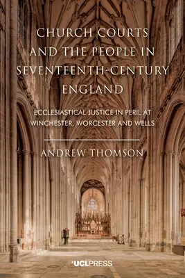 Egyházi bíróságok és a nép a tizenhetedik századi Angliában: Az egyházi igazságszolgáltatás veszélyben Winchesterben, Worcesterben és Wellsben - Church Courts and the People in Seventeenth-Century England: Ecclesiastical Justice in Peril at Winchester, Worcester and Wells