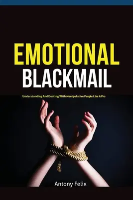 Érzelmi zsarolás: A manipulatív emberek megértése és kezelése profi módon - Emotional Blackmail: Understanding And Dealing With Manipulative People Like A Pro