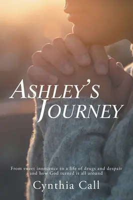 Ashley utazása: Az édes ártatlanságtól a drogokkal és kétségbeeséssel teli életig, és hogyan fordította meg Isten az egészet - Ashley's Journey: From Sweet Innocence to a Life of Drugs and Despair and How God Turned It All Around