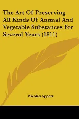 Mindenféle állati és növényi anyagok több évig való tartósításának művészete (1811) - The Art Of Preserving All Kinds Of Animal And Vegetable Substances For Several Years (1811)