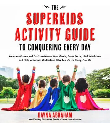 A Superkids Activity Guide to Conquering Every Day: Awesome Games and Crafts to Master Your Moods, Boost Focus, Hack Mealtimes and Help Grownups Und - The Superkids Activity Guide to Conquering Every Day: Awesome Games and Crafts to Master Your Moods, Boost Focus, Hack Mealtimes and Help Grownups Und