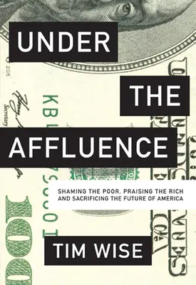 A jólét alatt: A szegények megszégyenítése, a gazdagok dicsőítése és Amerika jövőjének feláldozása - Under the Affluence: Shaming the Poor, Praising the Rich and Sacrificing the Future of America