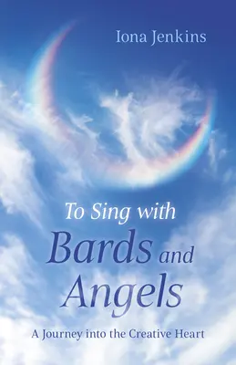 Énekelni bárdokkal és angyalokkal: Utazás a kreatív szívbe - To Sing with Bards and Angels: A Journey Into the Creative Heart