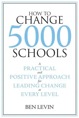 Hogyan változtassunk meg 5000 iskolát: Gyakorlati és pozitív megközelítés a változások vezetéséhez minden szinten - How to Change 5000 Schools: A Practical and Positive Approach for Leading Change at Every Level