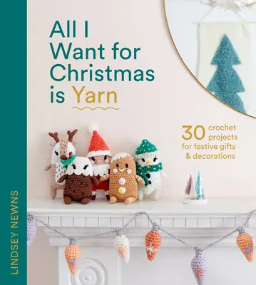 All I Want for Christmas Is Yarn: 30 horgolt projekt ünnepi ajándékokhoz és dekorációkhoz - All I Want for Christmas Is Yarn: 30 Crochet Projects for Festive Gifts and Decorations