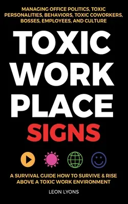 Toxic Workplace Signs; A Survival Guide How to Survive & Rise Above a Toxic Work Environment, Managing Office Politics, Toxic Personalities, Behaviors