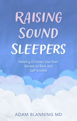 Raising Sound Sleepers: Segítünk a gyerekeknek, hogy az érzékeiket használják a pihenéshez és az önnyugalomhoz - Raising Sound Sleepers: Helping Children Use Their Senses to Rest and Self-Soothe