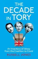 Tory évtizede - A Sunday Times bestsellere: Az idiotizmus leltára a koalíciótól Covidig - Decade in Tory - The Sunday Times bestseller: An Inventory of Idiocy from the Coalition to Covid