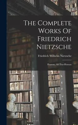 Friedrich Nietzsche összes művei: Emberi, túlságosan is emberi - The Complete Works Of Friedrich Nietzsche: Human, All-too-human