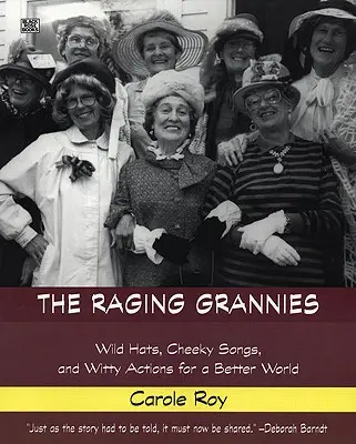 The Raging Grannies: Vad kalapok, pimasz dalok és szellemes akciók egy jobb világért: Vadkalapok, pimasz dalok és szellemes akciók egy jobb világért - The Raging Grannies: Wild Hats, Cheeky Songs and Witty Actions for a Better World: Wild Hats, Cheeky Songs and Witty Actions for a Better World