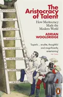 A tehetség arisztokráciája - Hogyan teremtette meg a modern világot a meritokrácia - Aristocracy of Talent - How Meritocracy Made the Modern World