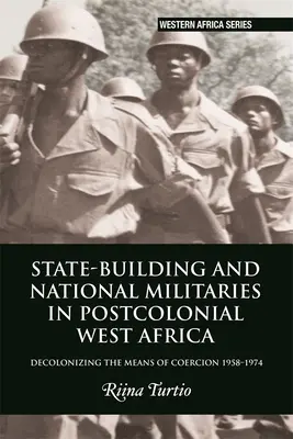 Államépítés és nemzeti hadseregek a posztkoloniális Nyugat-Afrikában: A kényszerítés eszközeinek dekolonizációja 1958-1974 - State-Building and National Militaries in Postcolonial West Africa: Decolonizing the Means of Coercion 1958-1974