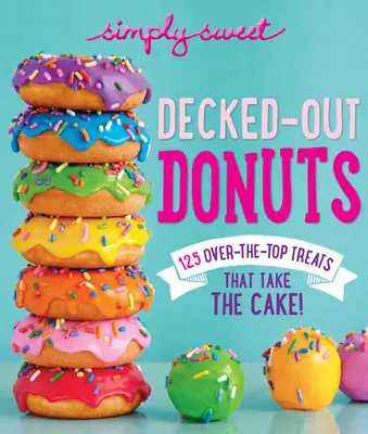 Egyszerűen édes, díszített fánkok: 125 túlzásba vitt finomság, ami a tortát is elviszi! - Simply Sweet Decked-Out Donuts: 125 Over-The-Top Treats That Take the Cake!